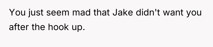 You just seem mad that Jake didn't want you after...
