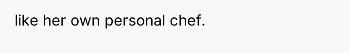like her own personal chef.