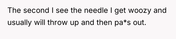 The second I see the needle I get woozy and...