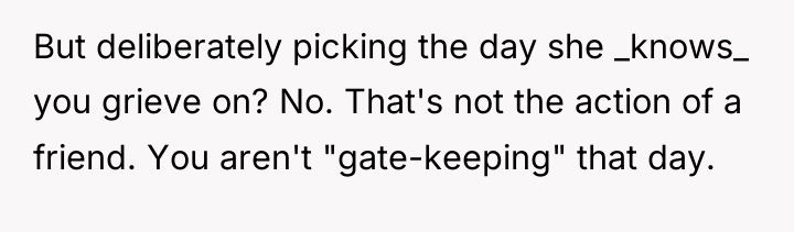 But deliberately picking the day she _knows_ you grieve on?...