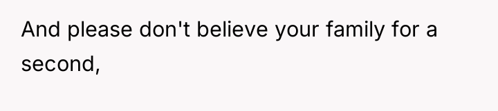 And please don't believe your family for a second,
