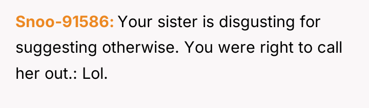 Snoo-91586 Your sister is disgusting for suggesting otherwise. You were...