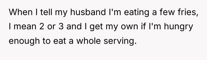 When I tell my husband I'm eating a few fries,...
