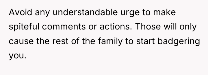 Avoid any understandable urge to make spiteful comments or actions....