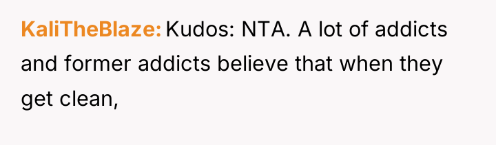 KaliTheBlaze Kudos: NTA. A lot of addicts and former addicts...