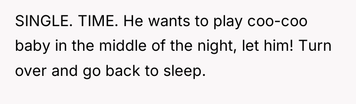 SINGLE. TIME. He wants to play coo-coo baby in the...